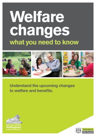 Welfare
changes
what you need to know
www.mynottingham.gov.uk
Understand the upcoming changes
to welfare and benefits.
 