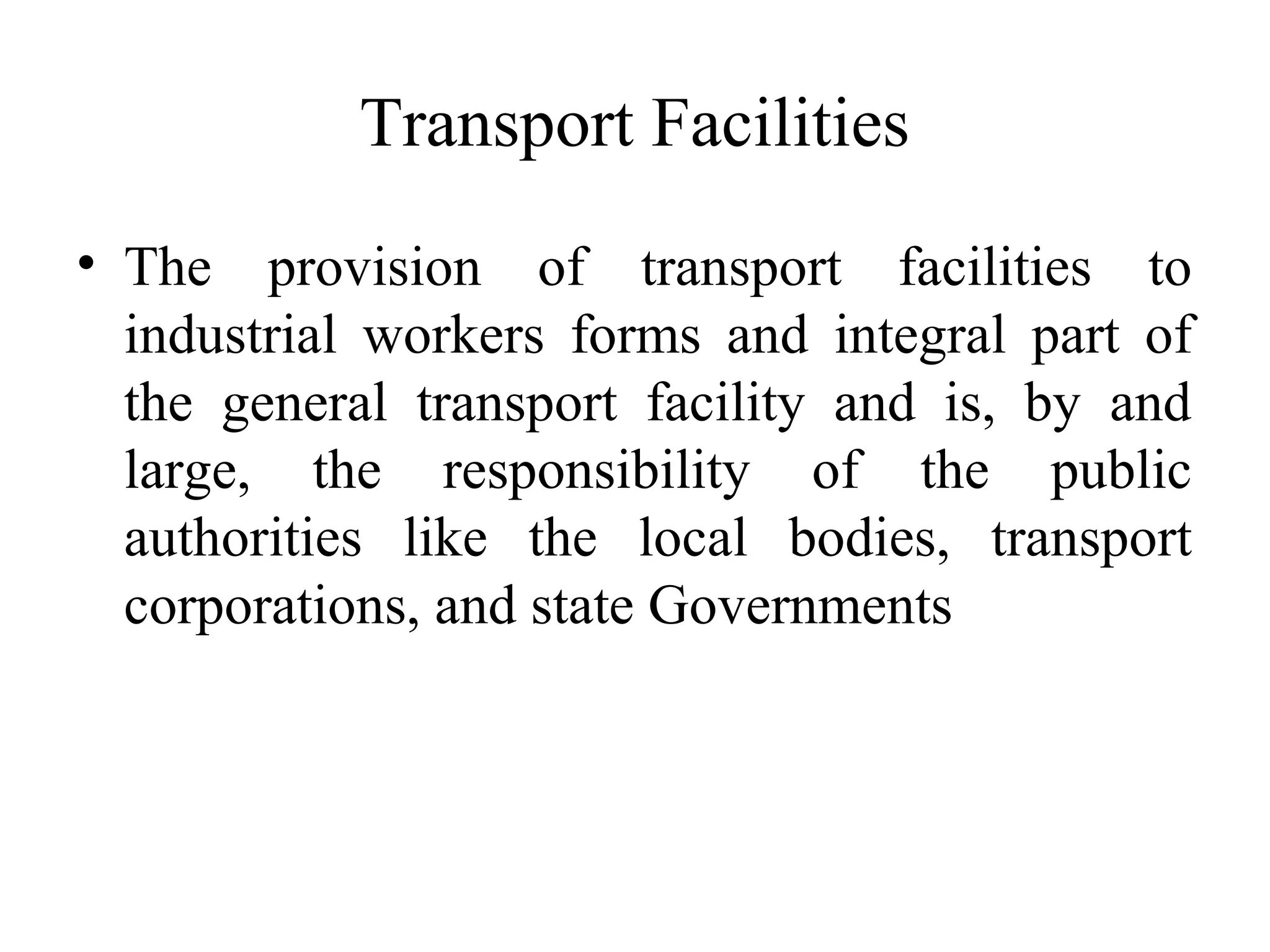 Transport Facilities
• The provision of transport facilities to
industrial workers forms and integral part of
the general transport facility and is, by and
large, the responsibility of the public
authorities like the local bodies, transport
corporations, and state Governments
 