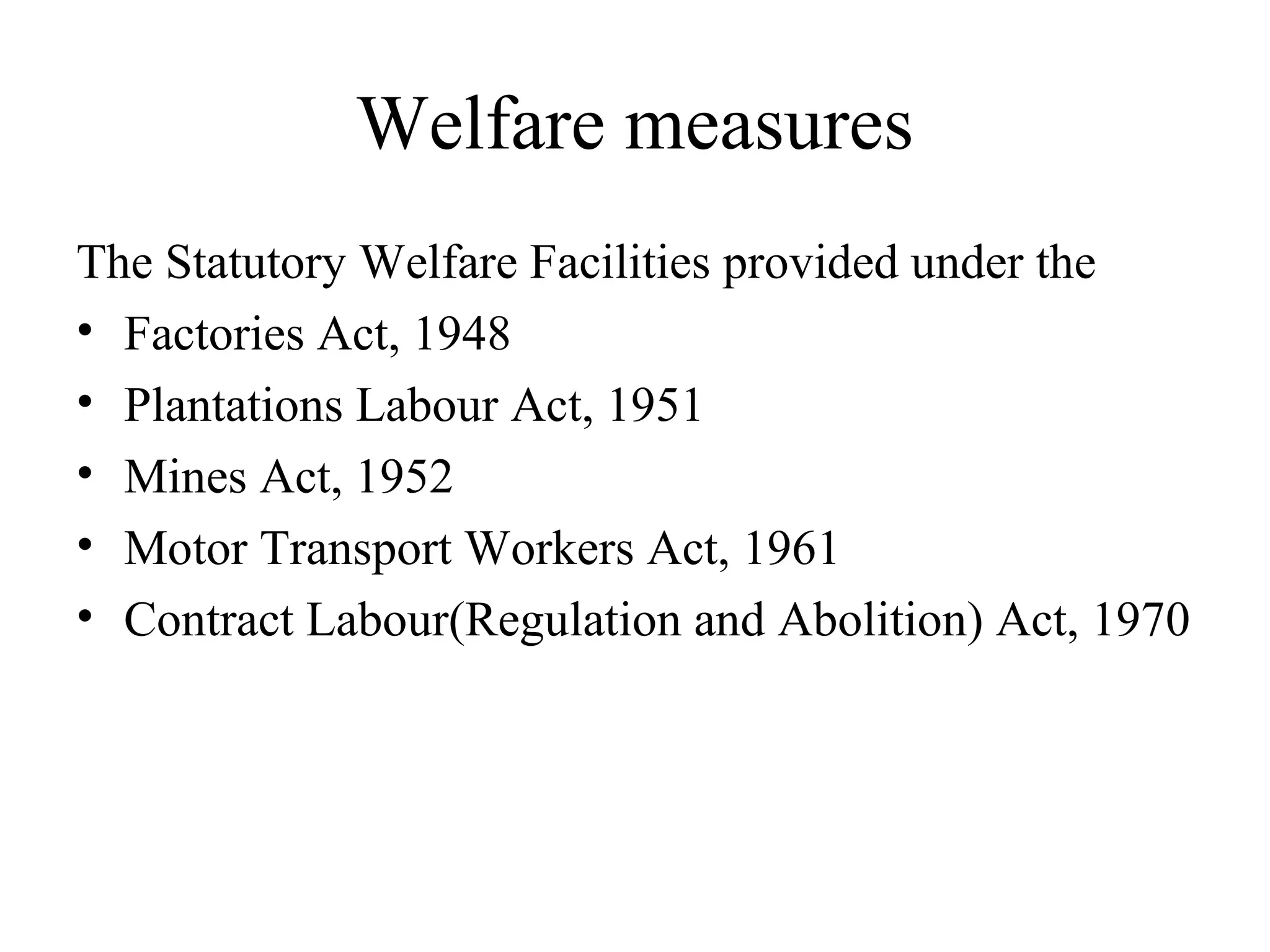 Welfare measures
The Statutory Welfare Facilities provided under the
• Factories Act, 1948
• Plantations Labour Act, 1951
• Mines Act, 1952
• Motor Transport Workers Act, 1961
• Contract Labour(Regulation and Abolition) Act, 1970
 