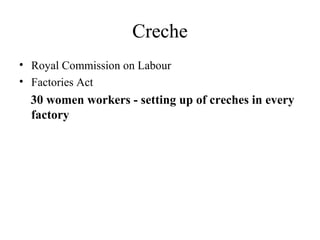 Creche
• Royal Commission on Labour
• Factories Act
30 women workers - setting up of creches in every
factory
 