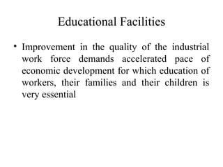 Educational Facilities
• Improvement in the quality of the industrial
work force demands accelerated pace of
economic development for which education of
workers, their families and their children is
very essential
 