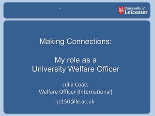 ` Making Connections: My role as a  University Welfare Officer Julia Coats Welfare Officer (International) jc150@le.ac.uk 