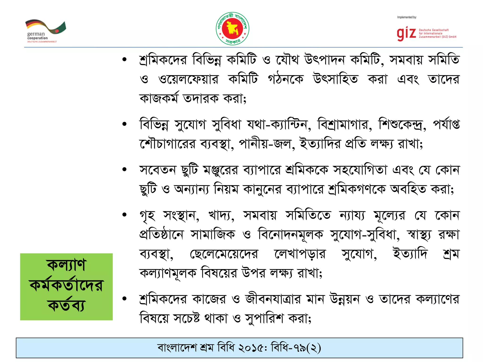 • kªwgK‡`i wewfbœ KwgwU I ‡h․_ Drcv`b KwgwU, mgevq mwgwZ
I I‡qj‡dqvi KwgwU MVb‡K DrmvwnZ Kiv Ges Zv‡`i
KvRKg© Z`viK Kiv;
• wewfbœ my‡hvM myweav h_v-K¨vw›Ub, wekªvgvMvi, wkï‡K›`ª, ch©vß
‡k․PvMv‡ii e¨e¯’v, cvbxq-Rj, BZ¨vw`i cÖwZ j¶¨ ivLv;
• m‡eZb QywU gÄy‡ii e¨vcv‡i kÖwgK‡K mn‡hvwMZv Ges †h †Kvb
QywU I Ab¨vb¨ wbqg Kvby‡bi e¨vcv‡i kªwgKMY‡K AewnZ Kiv;
• M„n ms¯’vb, Lv`¨, mgevq mwgwZ‡Z b¨vh¨ g~‡j¨i †h ‡Kvb
cÖwZôv‡b mvgvwRK I we‡bv`bg~jK my‡hvM-myweav, ¯^v¯’¨ i¶v
e¨e¯’v, †Q‡j‡g‡q‡`i ‡jLvcovi my‡hvM, BZ¨vw` kªg
Kj¨vYg~jK wel‡qi Dci j¶¨ ivLv;
• kªwgK‡`i Kv‡Ri I RxebhvÎvi gvb Dbœqb I Zv‡`i Kj¨v‡Yi
wel‡q m‡Pó _vKv I mycvwik Kiv;
Kj¨vY
Kg©KZ©v‡`i
KZ©e¨
evsjv‡`k kÖg wewa 2015: wewa-79(2)
 