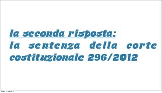 la seconda risposta:
           la sentenza della corte
           costituzionale 296/2012


lunedì 11 marzo 13
 