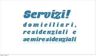 Servizi!
                     domiciliari,
                     residenziali e
                     semiresidenziali

lunedì 11 marzo 13
 