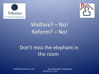 Welfare? – No!
               Reform? – No!

     Don’t miss the elephant in
            the room

joe@hsmonline.co.uk       Joe Halewood #speyejoe
                      07749 121 332
 