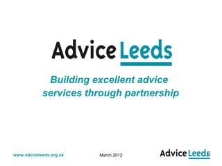Building excellent advice
            services through partnership




www.adviceleeds.org.uk   March 2012        1
 