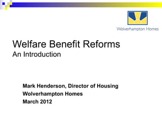 Welfare Benefit Reforms
An Introduction



   Mark Henderson, Director of Housing
   Wolverhampton Homes
   March 2012
 