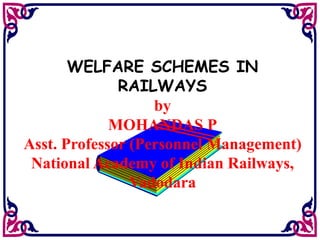 WELFARE SCHEMES IN
RAILWAYS
by
MOHANDAS P
Asst. Professor (Personnel Management)
National Academy of Indian Railways,
Vadodara
 