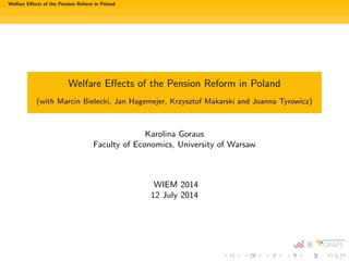 Welfare Eﬀects of the Pension Reform in Poland
Welfare Eﬀects of the Pension Reform in Poland
(with Marcin Bielecki, Jan Hagemejer, Krzysztof Makarski and Joanna Tyrowicz)
Karolina Goraus
Faculty of Economics, University of Warsaw
WIEM 2014
12 July 2014
 