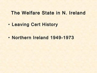 The Welfare State in N. Ireland
• Leaving Cert History
• Northern Ireland 1949-1973
 