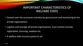 IMPORTANT CHARACTERISTICS OF
WELFARE STATE
• Control over the economic activities by government and monitoring to the
private organizations
• Legalize and manage all private organizations. Such control includes
registration, licensing, taxation etc.
• A welfare state ensures justice to all.
ABRAR
10
 