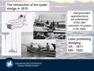 The introduction of the oyster
dredge in 1810
Laws prohibiting
dredging:
VA – 1811
MD - 1820
“…well-grounded
apprehensions
are entertained
of the utter
extinction of oysters
in the state.”
 
