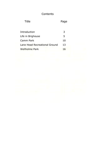 Contents
Title

Page

Introduction

3

Life in Brighouse

5

Camm Park

10

Lane Head Recreational Ground

13

Wellholme Park

16

 