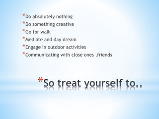 *
*Do absolutely nothing
*Do something creative
*Go for walk
*Mediate and day dream
*Engage in outdoor activities
*Communicating with close ones ,friends
 