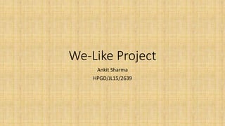 We-Like Project
Ankit Sharma
HPGD/JL15/2639
 