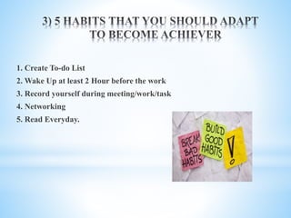 1. Create To-do List
2. Wake Up at least 2 Hour before the work
3. Record yourself during meeting/work/task
4. Networking
5. Read Everyday.
 