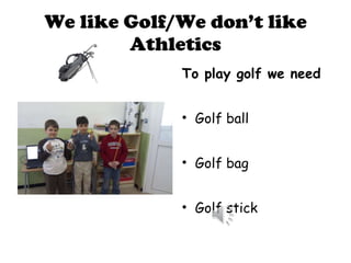 We like Golf/We don’t like Athletics To play golf we need Golf ball Golf bag Golf stick 
