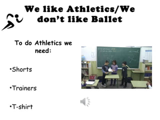 We like Athletics/We don’t like Ballet To do Athletics we need: Shorts Trainers T-shirt 