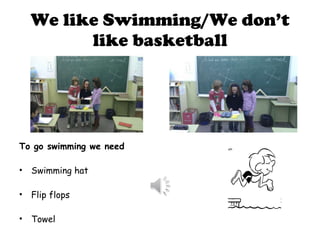 We like Swimming/We don’t like basketball To go swimming we need Swimming hat Flip flops Towel 