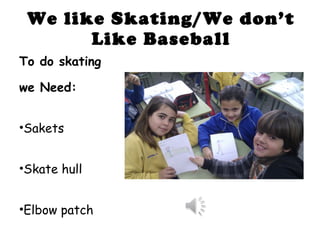 We like Skating/We don’t Like Baseball To do skating we Need: Sakets Skate hull Elbow patch 