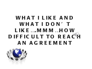 WHAT I LIKE AND WHAT I DON’T LIKE….MMM…HOW DIFFICULT TO REACH AN AGREEMENT 