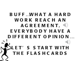 BUFF…WHAT A HARD WORK REACH AN AGREEMENT, EVERYBODY HAVE A DIFFERENT OPINION… LET’S START WITH THE FLASHCARDS 