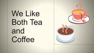 We Like
Both Tea
and
Coffee
 
