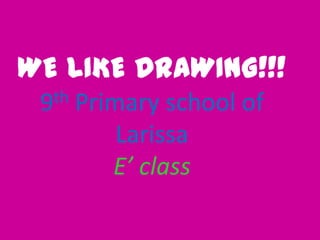 WE LIKE DRAWING!!!
th
9

Primary school of
Larissa
E’ class

 