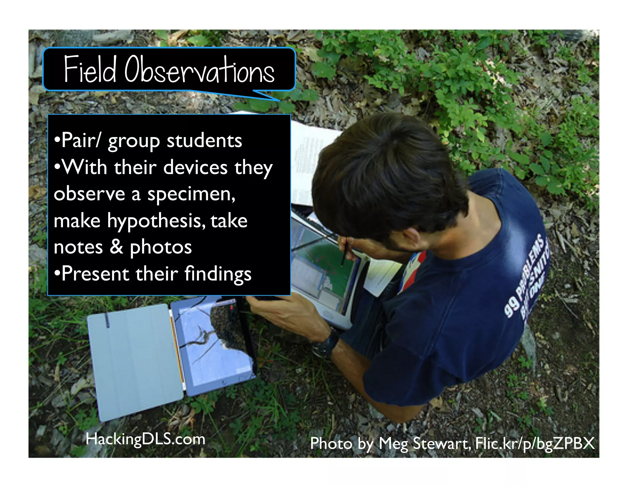 Photo by Meg Stewart, Flic.kr/p/bgZPBX
• Pair/ group students
• With their devices they
observe a specimen,
make hypothesis, take
notes & photos
• Present their ﬁndings
HackingDLS.com
Field Observations
 