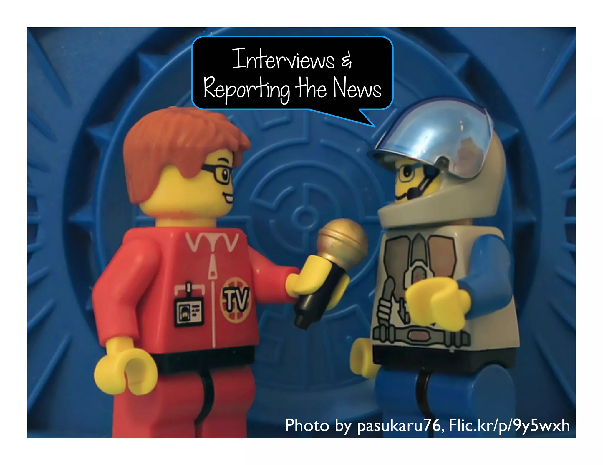 Photo by pasukaru76, Flic.kr/p/9y5wxh
Interviews &
Reporting the News
 