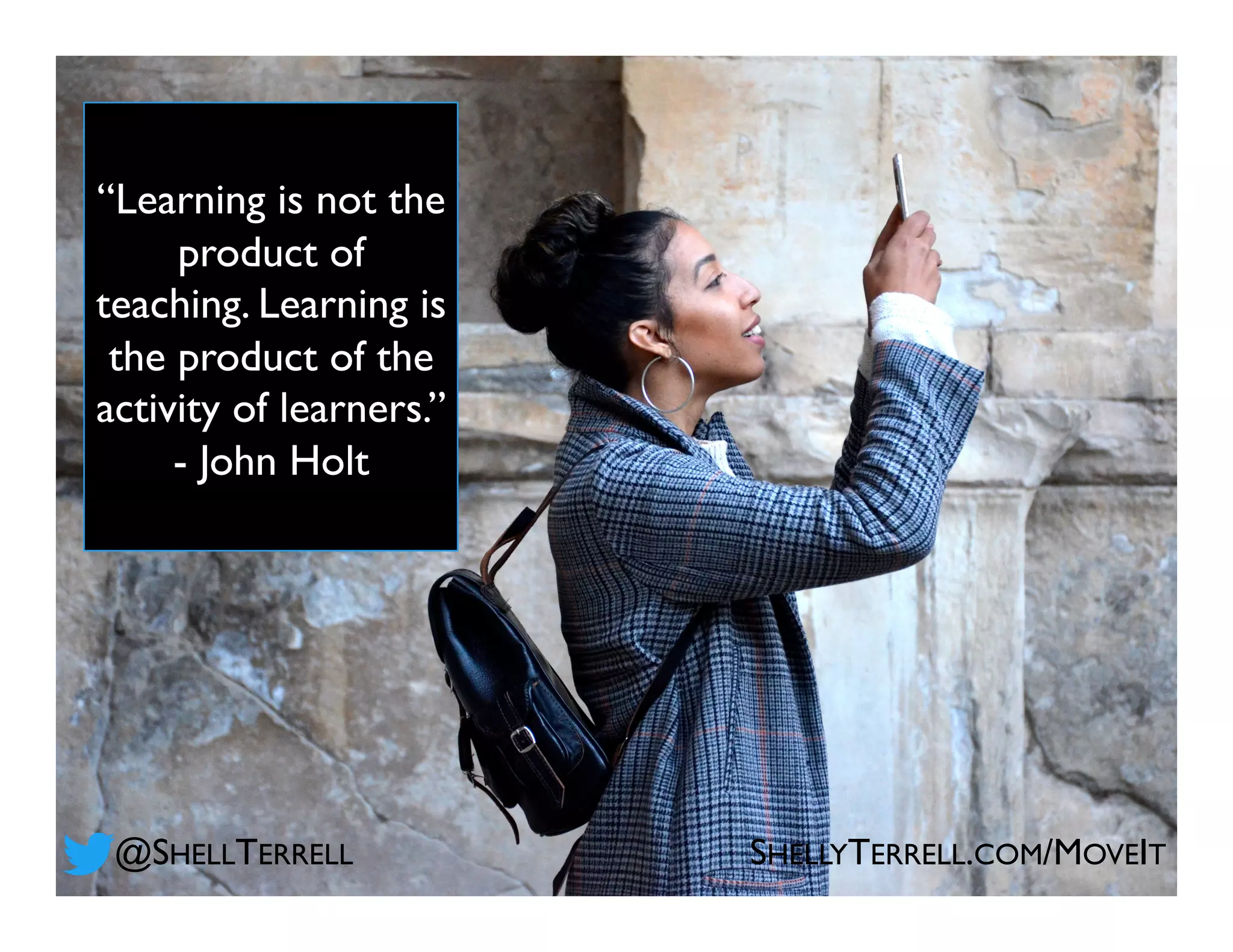 @SHELLTERRELL SHELLYTERRELL.COM/MOVEIT
“Learning is not the
product of
teaching. Learning is
the product of the
activity of learners.”
- John Holt
 