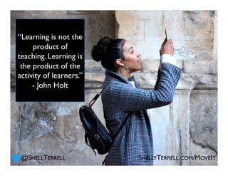 @SHELLTERRELL SHELLYTERRELL.COM/MOVEIT
“Learning is not the
product of
teaching. Learning is
the product of the
activity of learners.”
- John Holt
 