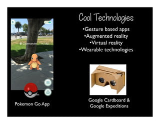 Cool Technologies
• Gesture based apps
• Augmented reality
• Virtual reality
• Wearable technologies
Pokemon Go App
Google Cardboard &
Google Expeditions
 