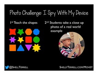 Photo Challenge: I Spy With My Device
1st Teach the shapes 2nd Students take a close up
photo of a real world
example
@SHELLTERRELL SHELLYTERRELL.COM/MOVEIT
 