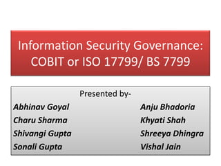 Information Security Governance: COBIT or ISO 17799/ BS 7799 				Presented by- Abhinav Goyal			        AnjuBhadoria Charu Sharma			        Khyati Shah Shivangi Gupta			        ShreeyaDhingra Sonali Gupta			        Vishal Jain 