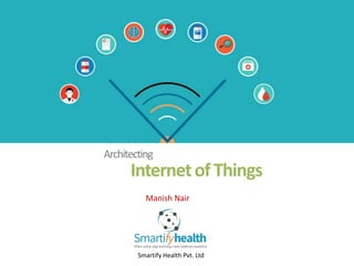 Architecting
InternetofThings
Smartify Health Pvt. Ltd
Manish Nair
 