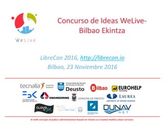 A neW concept of pubLic administration based on citizen co-created mobile urban services
Concurso de Ideas WeLive-
Bilbao Ekintza
LibreCon 2016, http://librecon.io
Bilbao, 23 Noviembre 2016
http://apps.morelab.deusto.es/concursoideaswelive/
 