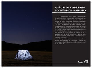 O investimento inicial para a implantação
da agência WeLive é sustentado pela avaliação de
diversos métodos utilizados por investidores. A
análise de nossa viabilidade econômico-financeira
no Método Payback (tempo de retorno) será de
2,2 anos. No Método de Valor Presente (VPL),
considerando um custo de oportunidade de capital
de 10%, o Valor Presente do Fluxo de Caixa é de R$
523.514,00, e sendo maior que o investimento inicial
de R$ 280.122,00 nos diz que o resultado é atrativo.
No Método da Taxa Interna de Retorno (TIR) o
resultado será de 38,7% em relação à taxa de juros
de mercado de 10%, então temos a confirmação que
o projeto é atrativo.
	 Para garantirmos os resultados esperados, a
receita será alcançada ao captarmos 6 clientes no
primeiro ano de atividades, com ticket médio mensal
de R$ 40.000,00.
ANÁLISE DE VIABILIDADE
ECONÔMICO-FINANCEIRA
13
 