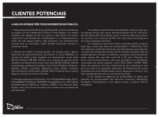 CLIENTES POTENCIAIS
A WELIVE ATENDE TRÊS TIPOS DIFERENTES DE PÚBLICO:
1. Pessoas físicas de 25 a 60 anos, de classes AB, a maioria residentes
na região Sul nas cidades de Curitiba e Porto Alegre e na região
Sudeste nas cidades do Rio de Janeiro e São Paulo. Um ponto
importante a ser levado em consideração é o comportamento e
estilo de vida desse público, eles possuem uma predisposição
natural para as inovações, estão sempre buscando serviços e
produtos novos.
2. Marcas de médio e grande portes. De acordo com o Banco
Nacional de Desenvolvimento Econômico e Social (BNDES), as
marcas de médio porte recebem um faturamento anual entre
R$ 4,8 milhões e R$ 300 milhões. Já as marcas de grande porte
recebem um faturamento anual maior que R$ 300 milhões. Dentre
as empresas, podemos considerar Coca-Cola, Petrobras, Embraer,
Sabesp, Toyota, Carrefour, Magazine Luiza, Globo, Unilever,
General Motors, McDonald´s, Nestlé, P&G, Kimberly Clark, Liberty
Seguros, Gomes da Costa e Vivante.
3. Grandes agências publicitárias, como Wieden&Kennedy, Africa,
AlmapBBDO, FCB Brasil, DM9DDB, Young & Rubicom, JWT, Ogilvy
& Mather Brasil, WMcCann, Publicis, DPZ&T e Leo Burnett Tailor
Made, como uma forma de entrar em contato com as marcas de
grande porte.
	 Ao analisar nossos três tipos de públicos, pode-se dizer que
as pessoas físicas que vamos atender possuem de 25 a 60 anos,
são de classes AB como falado acima, a maioria delas que entram
em contato com o serviço da We Live, não é para uso próprio e
sim para presentear terceiros.
	 Em relação às marcas de médio e grande portes, pode-se
dizer que a área que deve ser prospectada é o Marketing. Para
tal, traçamos o perfil dos diretores, que são pessoas que possuem
a função de tomada de decisão dentro dessas empresas. São de
ambos gêneros, homens e mulheres, composto majoritariamente
pelas classes AB, que têm entre 30 e 55 anos. Possuem um
bom nível socioeconômico, visto que estudaram em faculdades
renomadas da capital paulista, como FGV, FAAP e ESPM. Além
disso são pessoas com alto conhecimento em marketing e que
por sua maioria já passaram pela área de Marketing de outras
empresas dos mais diferenciados ramos. Adquirem o serviço, mas
não necessariamente são os consumidores finais.
	 E em relação às agências de publicidade, as áreas que
deverão ser prospectadas são Recursos Humanos, Marketing,
Produção, Planejamento e em alguns casos o próprio CEO e
Presidente
40
 