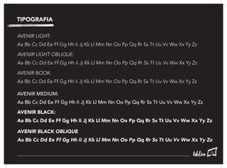 TIPOGRAFIA
AVENIR LIGHT:
Aa Bb Cc Dd Ee Ff Gg Hh Ii Jj Kk Ll Mm Nn Oo Pp Qq Rr Ss Tt Uu Vv Ww Xx Yy Zz
AVENIR LIGHT OBLIQUE:
Aa Bb Cc Dd Ee Ff Gg Hh Ii Jj Kk Ll Mm Nn Oo Pp Qq Rr Ss Tt Uu Vv Ww Xx Yy Zz
AVENIR BOOK:
Aa Bb Cc Dd Ee Ff Gg Hh Ii Jj Kk Ll Mm Nn Oo Pp Qq Rr Ss Tt Uu Vv Ww Xx Yy Zz
AVENIR MEDIUM:
Aa Bb Cc Dd Ee Ff Gg Hh Ii Jj Kk Ll Mm Nn Oo Pp Qq Rr Ss Tt Uu Vv Ww Xx Yy Zz
AVENIR BLACK:
Aa Bb Cc Dd Ee Ff Gg Hh Ii Jj Kk Ll Mm Nn Oo Pp Qq Rr Ss Tt Uu Vv Ww Xx Yy Zz
AVENIR BLACK OBLIQUE
Aa Bb Cc Dd Ee Ff Gg Hh Ii Jj Kk Ll Mm Nn Oo Pp Qq Rr Ss Tt Uu Vv Ww Xx Yy Zz
83
 