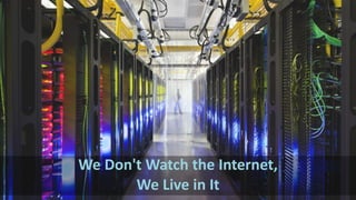 We Don't Watch the Internet, 
We Live in It 
 
