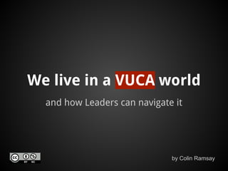 We live in a VUCA world
and how Leaders can navigate it

by Colin Ramsay

 