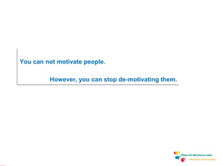 www.plays-in-business.com
Michael Tarnowski
You can not motivate people.
However, you can stop de-motivating them.
 
