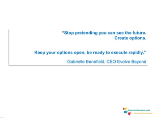 www.plays-in-business.com
Michael Tarnowski
“Stop pretending you can see the future.
Create options.
Keep your options open, be ready to execute rapidly.”
Gabrielle Benefield, CEO Evolve Beyond
 