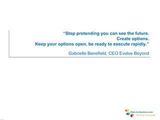 www.plays-in-business.com
Michael Tarnowski
“Stop pretending you can see the future.
Create options.
Keep your options open, be ready to execute rapidly.”
Gabrielle Benefield, CEO Evolve Beyond
 