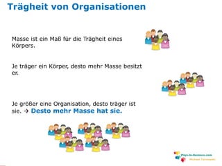 www.plays-in-business.com
Michael Tarnowski
Masse ist ein Maß für die Trägheit eines
Körpers.
Je träger ein Körper, desto mehr Masse besitzt
er.
Je größer eine Organisation, desto träger ist
sie.  Desto mehr Masse hat sie.
Trägheit von Organisationen
 
