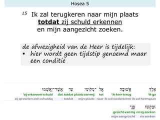 Hosea 5
15 Ik zal terugkeren naar mijn plaats
totdat zij schuld erkennen
en mijn aangezicht zoeken.
de afwezigheid van de Heer is tijdelijk:
▪ hier wordt geen tijdstip genoemd maar
een conditie
 