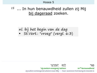 Hosea 5
15 ... In hun benauwdheid zullen zij Mij
bij dageraad zoeken.
nl. bij het begin van de dag
▪ St.Vert.: "vroeg" (vergl. 6:3)
 