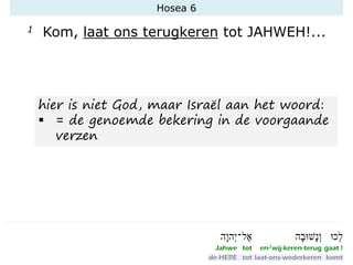 Hosea 6
1 Kom, laat ons terugkeren tot JAHWEH!...
hier is niet God, maar Israël aan het woord:
▪ = de genoemde bekering in de voorgaande
verzen
 
